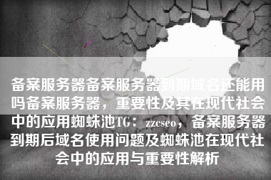 备案服务器备案服务器到期域名还能用吗备案服务器，重要性及其在现代社会中的应用蜘蛛池TG：zzcseo，备案服务器到期后域名使用问题及蜘蛛池在现代社会中的应用与重要性解析