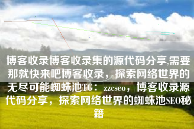 博客收录博客收录集的源代码分享,需要那就快来吧博客收录，探索网络世界的无尽可能蜘蛛池TG：zzcseo，博客收录源代码分享，探索网络世界的蜘蛛池SEO秘籍