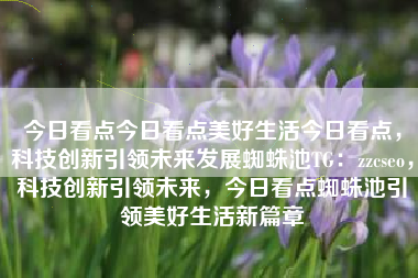 今日看点今日看点美好生活今日看点，科技创新引领未来发展蜘蛛池TG：zzcseo，科技创新引领未来，今日看点蜘蛛池引领美好生活新篇章