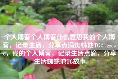 个人博客个人博客什么意思我的个人博客，记录生活，分享点滴蜘蛛池TG：zzcseo，我的个人博客，记录生活点滴，分享生活蜘蛛池TG故事