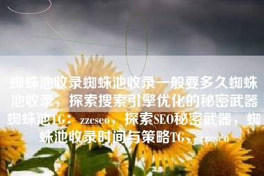 蜘蛛池收录蜘蛛池收录一般要多久蜘蛛池收录，探索搜索引擎优化的秘密武器蜘蛛池TG：zzcseo，探索SEO秘密武器，蜘蛛池收录时间与策略TG，zzcseo