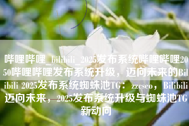 哔哩哔哩_bilibili_2025发布系统哔哩哔哩2050哔哩哔哩发布系统升级，迈向未来的Bilibili 2025发布系统蜘蛛池TG：zzcseo，Bilibili迈向未来，2025发布系统升级与蜘蛛池TG新动向