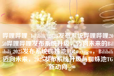 哔哩哔哩_bilibili_2025发布系统哔哩哔哩2050哔哩哔哩发布系统升级，迈向未来的Bilibili 2025发布系统蜘蛛池TG：zzcseo，Bilibili迈向未来，2025发布系统升级与蜘蛛池TG新动向