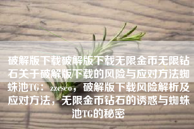 破解版下载破解版下载无限金币无限钻石关于破解版下载的风险与应对方法蜘蛛池TG：zzcseo，破解版下载风险解析及应对方法，无限金币钻石的诱惑与蜘蛛池TG的秘密