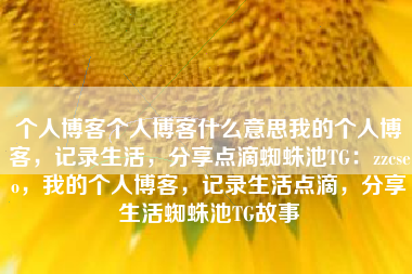 个人博客个人博客什么意思我的个人博客，记录生活，分享点滴蜘蛛池TG：zzcseo，我的个人博客，记录生活点滴，分享生活蜘蛛池TG故事