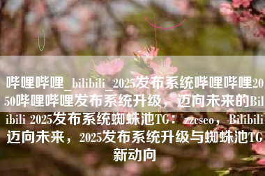 哔哩哔哩_bilibili_2025发布系统哔哩哔哩2050哔哩哔哩发布系统升级，迈向未来的Bilibili 2025发布系统蜘蛛池TG：zzcseo，Bilibili迈向未来，2025发布系统升级与蜘蛛池TG新动向