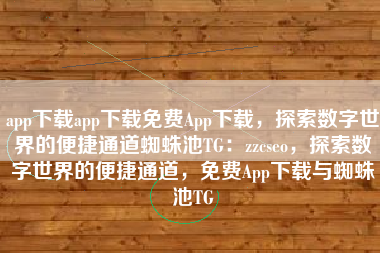 app下载app下载免费App下载，探索数字世界的便捷通道蜘蛛池TG：zzcseo，探索数字世界的便捷通道，免费App下载与蜘蛛池TG