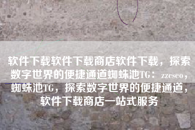 软件下载软件下载商店软件下载，探索数字世界的便捷通道蜘蛛池TG：zzcseo，蜘蛛池TG，探索数字世界的便捷通道，软件下载商店一站式服务