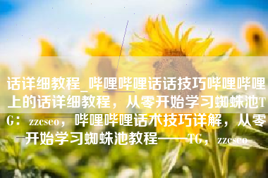 话详细教程_哔哩哔哩话话技巧哔哩哔哩上的话详细教程，从零开始学习蜘蛛池TG：zzcseo，哔哩哔哩话术技巧详解，从零开始学习蜘蛛池教程——TG，zzcseo