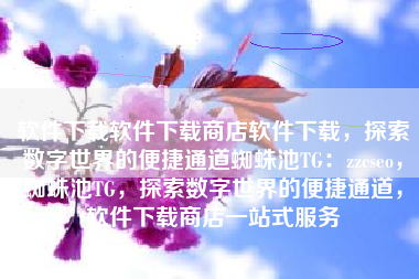 软件下载软件下载商店软件下载，探索数字世界的便捷通道蜘蛛池TG：zzcseo，蜘蛛池TG，探索数字世界的便捷通道，软件下载商店一站式服务