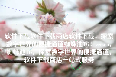 软件下载软件下载商店软件下载，探索数字世界的便捷通道蜘蛛池TG：zzcseo，蜘蛛池TG，探索数字世界的便捷通道，软件下载商店一站式服务