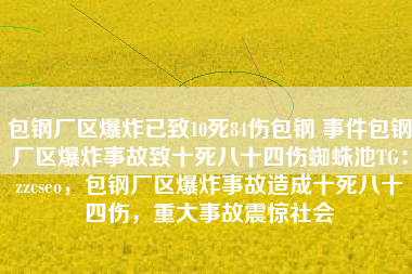 包钢厂区爆炸已致10死84伤包钢 事件包钢厂区爆炸事故致十死八十四伤蜘蛛池TG：zzcseo，包钢厂区爆炸事故造成十死八十四伤，重大事故震惊社会