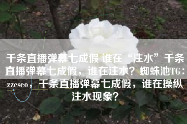 千条直播弹幕七成假 谁在“注水”千条直播弹幕七成假，谁在注水？蜘蛛池TG：zzcseo，千条直播弹幕七成假，谁在操纵注水现象？