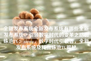 全新发布系统全新发布系统有哪些全新发布系统，引领数字时代的变革之路蜘蛛池TG：zzcseo，数字时代引领者，全新发布系统及其蜘蛛池TG揭秘