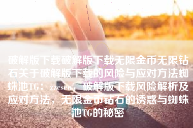 破解版下载破解版下载无限金币无限钻石关于破解版下载的风险与应对方法蜘蛛池TG：zzcseo，破解版下载风险解析及应对方法，无限金币钻石的诱惑与蜘蛛池TG的秘密