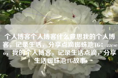 个人博客个人博客什么意思我的个人博客，记录生活，分享点滴蜘蛛池TG：zzcseo，我的个人博客，记录生活点滴，分享生活蜘蛛池TG故事