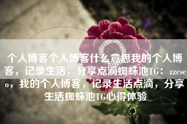 个人博客个人博客什么意思我的个人博客，记录生活，分享点滴蜘蛛池TG：zzcseo，我的个人博客，记录生活点滴，分享生活蜘蛛池TG心得体验