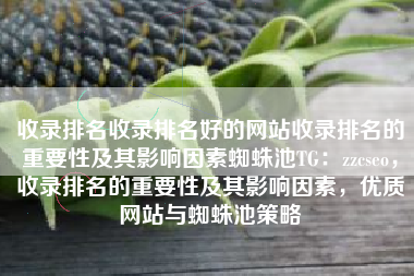 收录排名收录排名好的网站收录排名的重要性及其影响因素蜘蛛池TG：zzcseo，收录排名的重要性及其影响因素，优质网站与蜘蛛池策略