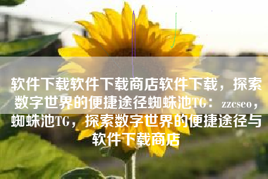 软件下载软件下载商店软件下载，探索数字世界的便捷途径蜘蛛池TG：zzcseo，蜘蛛池TG，探索数字世界的便捷途径与软件下载商店