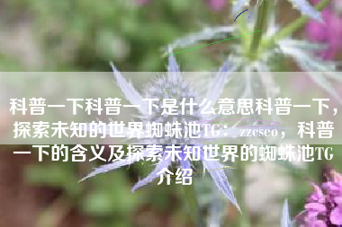 科普一下科普一下是什么意思科普一下，探索未知的世界蜘蛛池TG：zzcseo，科普一下的含义及探索未知世界的蜘蛛池TG介绍