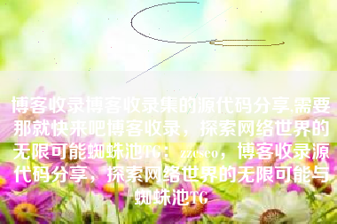 博客收录博客收录集的源代码分享,需要那就快来吧博客收录，探索网络世界的无限可能蜘蛛池TG：zzcseo，博客收录源代码分享，探索网络世界的无限可能与蜘蛛池TG