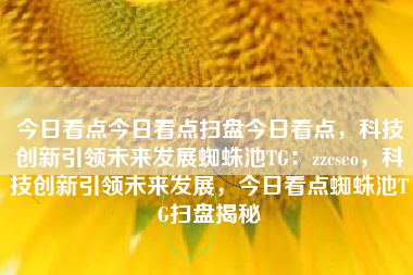 今日看点今日看点扫盘今日看点，科技创新引领未来发展蜘蛛池TG：zzcseo，科技创新引领未来发展，今日看点蜘蛛池TG扫盘揭秘