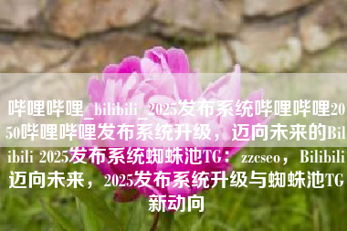 哔哩哔哩_bilibili_2025发布系统哔哩哔哩2050哔哩哔哩发布系统升级，迈向未来的Bilibili 2025发布系统蜘蛛池TG：zzcseo，Bilibili迈向未来，2025发布系统升级与蜘蛛池TG新动向