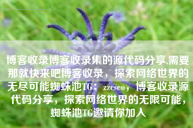 博客收录博客收录集的源代码分享,需要那就快来吧博客收录，探索网络世界的无尽可能蜘蛛池TG：zzcseo，博客收录源代码分享，探索网络世界的无限可能，蜘蛛池TG邀请你加入