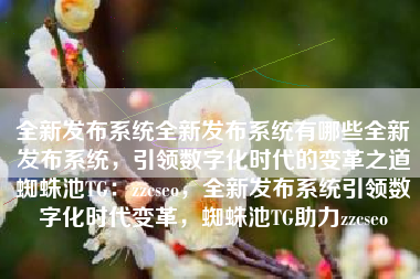 全新发布系统全新发布系统有哪些全新发布系统，引领数字化时代的变革之道蜘蛛池TG：zzcseo，全新发布系统引领数字化时代变革，蜘蛛池TG助力zzcseo