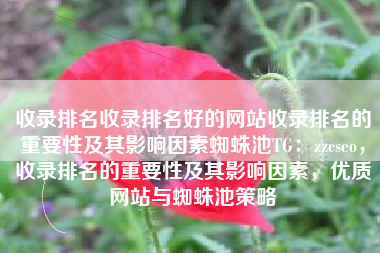 收录排名收录排名好的网站收录排名的重要性及其影响因素蜘蛛池TG：zzcseo，收录排名的重要性及其影响因素，优质网站与蜘蛛池策略