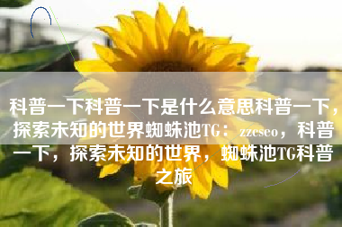 科普一下科普一下是什么意思科普一下，探索未知的世界蜘蛛池TG：zzcseo，科普一下，探索未知的世界，蜘蛛池TG科普之旅