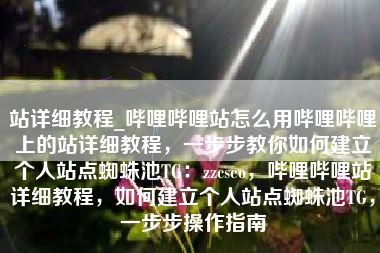 站详细教程_哔哩哔哩站怎么用哔哩哔哩上的站详细教程，一步步教你如何建立个人站点蜘蛛池TG：zzcseo，哔哩哔哩站详细教程，如何建立个人站点蜘蛛池TG，一步步操作指南