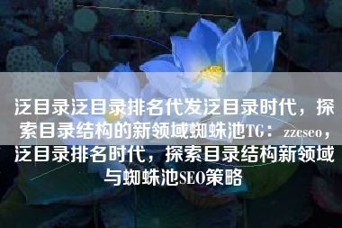 泛目录泛目录排名代发泛目录时代，探索目录结构的新领域蜘蛛池TG：zzcseo，泛目录排名时代，探索目录结构新领域与蜘蛛池SEO策略
