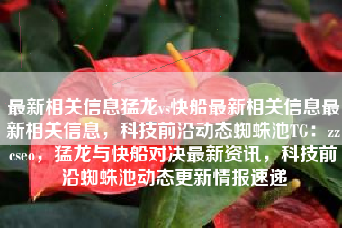 最新相关信息猛龙vs快船最新相关信息最新相关信息，科技前沿动态蜘蛛池TG：zzcseo，猛龙与快船对决最新资讯，科技前沿蜘蛛池动态更新情报速递