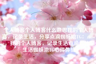 个人博客个人博客什么意思我的个人博客，记录生活，分享点滴蜘蛛池TG：zzcseo，我的个人博客，记录生活点滴，分享生活蜘蛛池TG心得体验