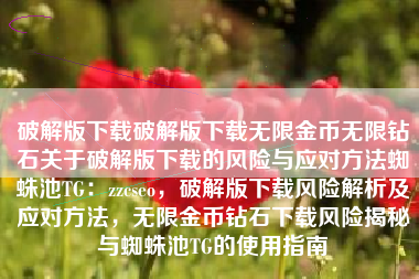 破解版下载破解版下载无限金币无限钻石关于破解版下载的风险与应对方法蜘蛛池TG：zzcseo，破解版下载风险解析及应对方法，无限金币钻石下载风险揭秘与蜘蛛池TG的使用指南