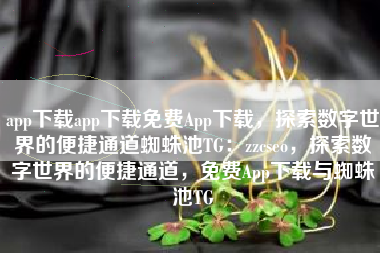 app下载app下载免费App下载，探索数字世界的便捷通道蜘蛛池TG：zzcseo，探索数字世界的便捷通道，免费App下载与蜘蛛池TG