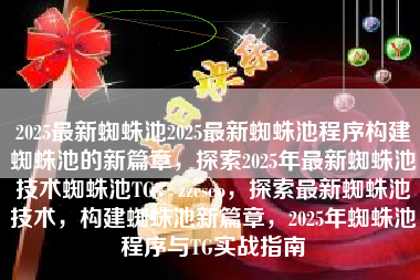 2025最新蜘蛛池2025最新蜘蛛池程序构建蜘蛛池的新篇章，探索2025年最新蜘蛛池技术蜘蛛池TG：zzcseo，探索最新蜘蛛池技术，构建蜘蛛池新篇章，2025年蜘蛛池程序与TG实战指南
