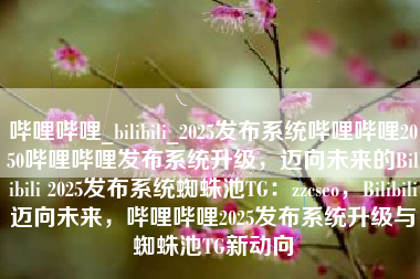 哔哩哔哩_bilibili_2025发布系统哔哩哔哩2050哔哩哔哩发布系统升级，迈向未来的Bilibili 2025发布系统蜘蛛池TG：zzcseo，Bilibili迈向未来，哔哩哔哩2025发布系统升级与蜘蛛池TG新动向