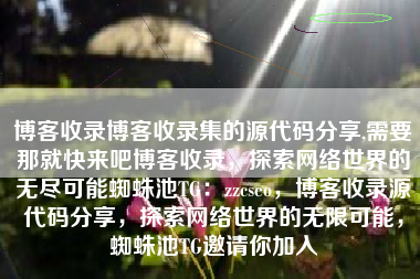 博客收录博客收录集的源代码分享,需要那就快来吧博客收录，探索网络世界的无尽可能蜘蛛池TG：zzcseo，博客收录源代码分享，探索网络世界的无限可能，蜘蛛池TG邀请你加入