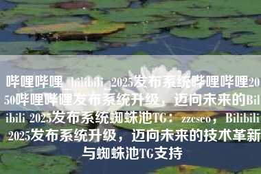 哔哩哔哩_bilibili_2025发布系统哔哩哔哩2050哔哩哔哩发布系统升级，迈向未来的Bilibili 2025发布系统蜘蛛池TG：zzcseo，Bilibili 2025发布系统升级，迈向未来的技术革新与蜘蛛池TG支持