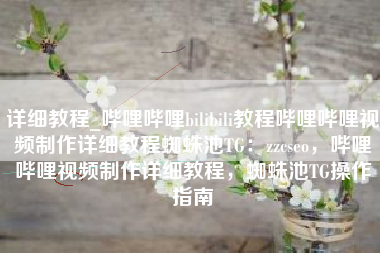 详细教程_哔哩哔哩bilibili教程哔哩哔哩视频制作详细教程蜘蛛池TG：zzcseo，哔哩哔哩视频制作详细教程，蜘蛛池TG操作指南
