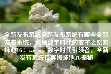 全新发布系统全新发布系统有哪些全新发布系统，引领数字时代的变革之路蜘蛛池TG：zzcseo，数字时代引领者，全新发布系统及其蜘蛛池TG揭秘