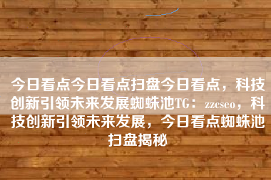 今日看点今日看点扫盘今日看点，科技创新引领未来发展蜘蛛池TG：zzcseo，科技创新引领未来发展，今日看点蜘蛛池扫盘揭秘