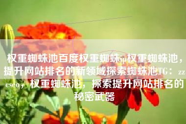 权重蜘蛛池百度权重蜘蛛ip权重蜘蛛池，提升网站排名的新领域探索蜘蛛池TG：zzcseo，权重蜘蛛池，探索提升网站排名的秘密武器