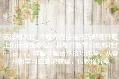 话详细教程_哔哩哔哩话话技巧哔哩哔哩上的话详细教程，从零开始学习蜘蛛池TG：zzcseo，哔哩哔哩话术技巧详解，从零开始学习蜘蛛池教程，TG教程分享