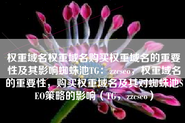 权重域名权重域名购买权重域名的重要性及其影响蜘蛛池TG：zzcseo，权重域名的重要性，购买权重域名及其对蜘蛛池SEO策略的影响（TG，zzcseo）