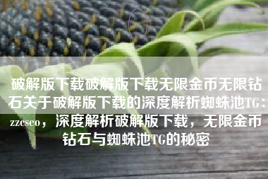 破解版下载破解版下载无限金币无限钻石关于破解版下载的深度解析蜘蛛池TG：zzcseo，深度解析破解版下载，无限金币钻石与蜘蛛池TG的秘密