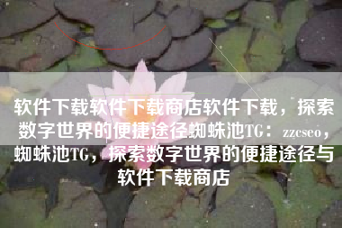 软件下载软件下载商店软件下载，探索数字世界的便捷途径蜘蛛池TG：zzcseo，蜘蛛池TG，探索数字世界的便捷途径与软件下载商店