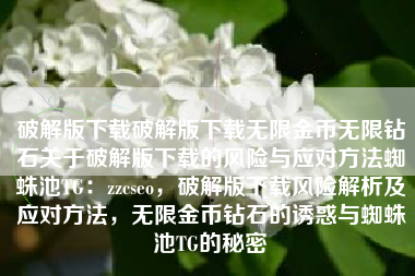 破解版下载破解版下载无限金币无限钻石关于破解版下载的风险与应对方法蜘蛛池TG：zzcseo，破解版下载风险解析及应对方法，无限金币钻石的诱惑与蜘蛛池TG的秘密